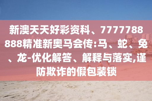 新澳天天好彩資科、7777788888精準新奧馬會傳:馬、蛇、兔、龍-優化解答、解釋與落實,謹防欺詐的假包裝鎖